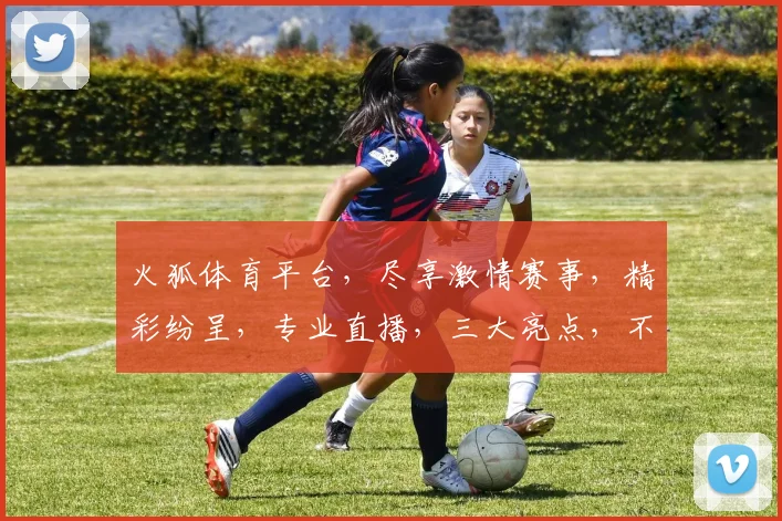 火狐体育平台，尽享激情赛事，精彩纷呈，专业直播，三大亮点，不容错过