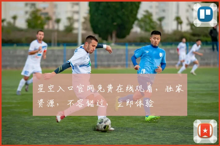 星空入口官网免费在线观看，独家资源，不容错过，立即体验