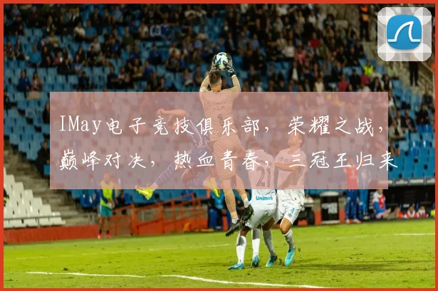 IMay电子竞技俱乐部，荣耀之战，巅峰对决，热血青春，三冠王归来