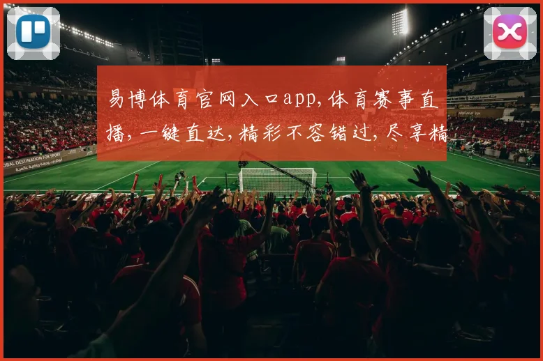 易博体育官网入口app,体育赛事直播,一键直达,精彩不容错过,尽享精彩瞬间
