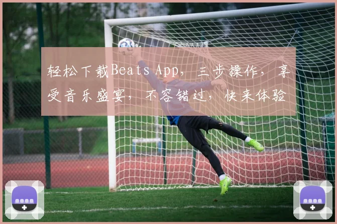 轻松下载Beats App，三步操作，享受音乐盛宴，不容错过，快来体验