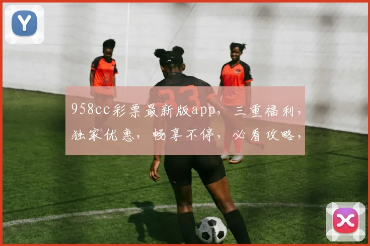 958cc彩票最新版app，三重福利，独家优惠，畅享不停，必看攻略，三步轻松下载