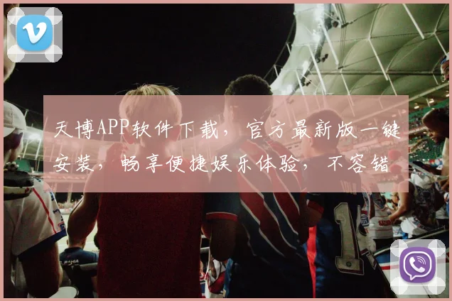 天博APP软件下载，官方最新版一键安装，畅享便捷娱乐体验，不容错过