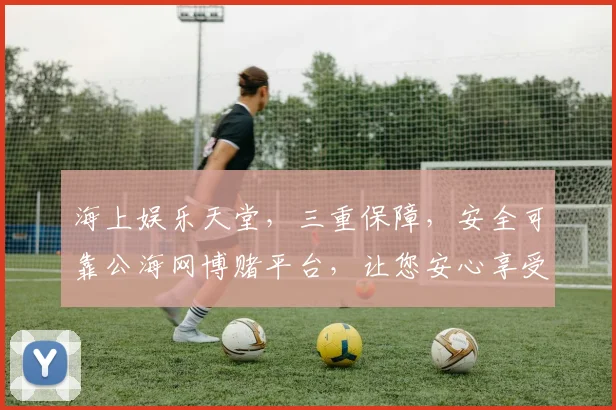 海上娱乐天堂，三重保障，安全可靠公海网博赌平台，让您安心享受每一刻逗逗逗