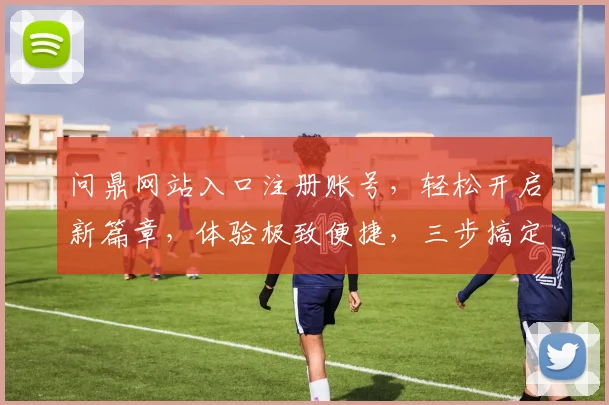 问鼎网站入口注册账号，轻松开启新篇章，体验极致便捷，三步搞定