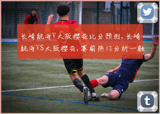 长崎航海V大阪樱花比分预测,长崎航海VS大阪樱花,赛前热门分析一触即发,悬念迭起