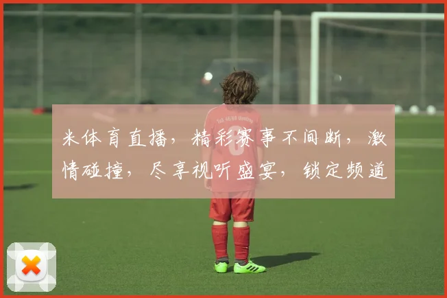 米体育直播，精彩赛事不间断，激情碰撞，尽享视听盛宴，锁定频道，不容错过