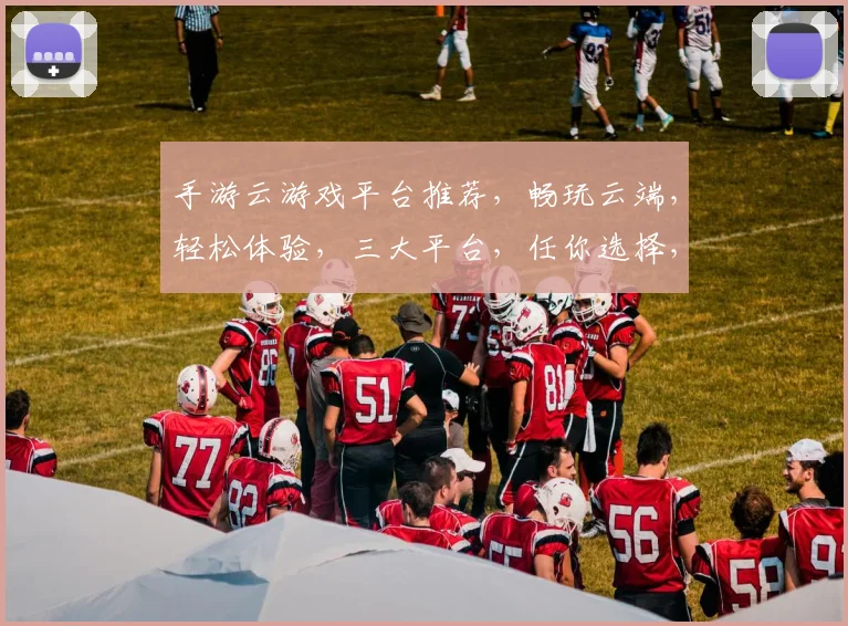 手游云游戏平台推荐，畅玩云端，轻松体验，三大平台，任你选择，一触即达