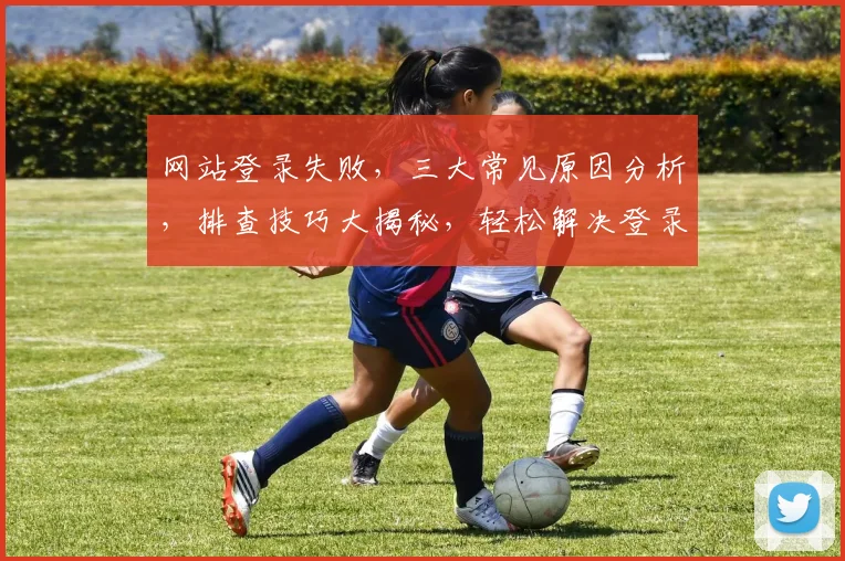 网站登录失败，三大常见原因分析，排查技巧大揭秘，轻松解决登录难题，三步走