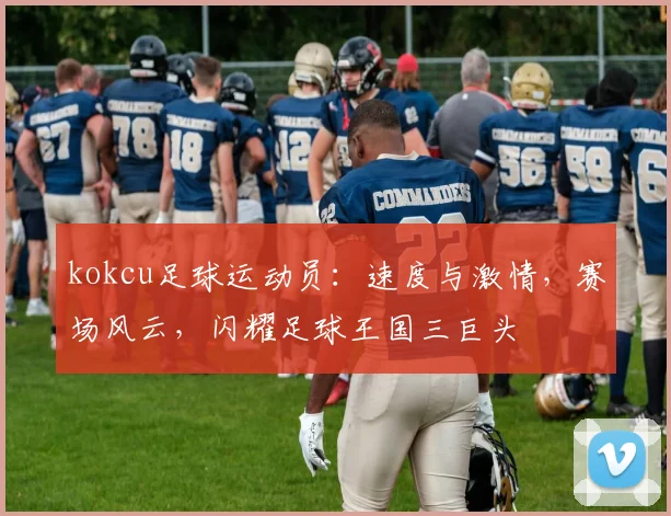 kokcu足球运动员：速度与激情，赛场风云，闪耀足球王国三巨头