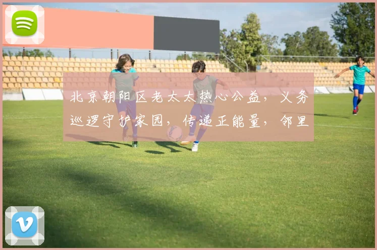 北京朝阳区老太太热心公益，义务巡逻守护家园，传递正能量，邻里和谐共融，值得点赞