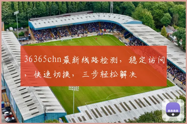 36365chn最新线路检测，稳定访问，快速切换，三步轻松解决