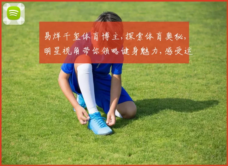 易烊千玺体育博主,探索体育奥秘,明星视角带你领略健身魅力,感受运动激情