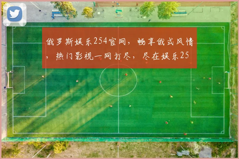 俄罗斯娱乐254官网，畅享俄式风情，热门影视一网打尽，尽在娱乐254平台