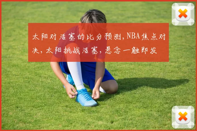 太阳对活塞的比分预测,NBA焦点对决,太阳挑战活塞,悬念一触即发