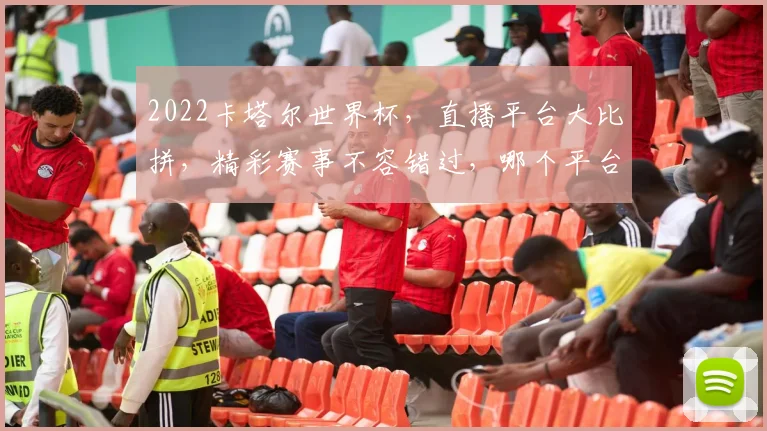 2022卡塔尔世界杯，直播平台大比拼，精彩赛事不容错过，哪个平台才是你的选择