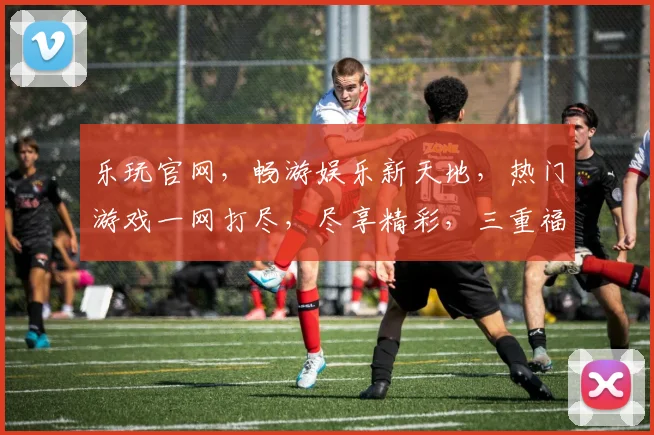 乐玩官网，畅游娱乐新天地，热门游戏一网打尽，尽享精彩，三重福利等你来