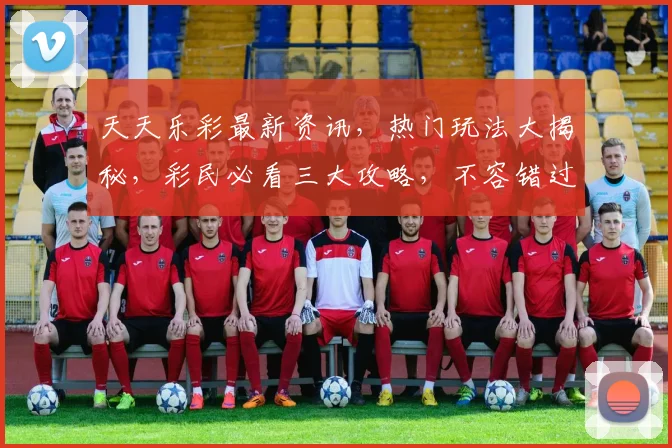 天天乐彩最新资讯，热门玩法大揭秘，彩民必看三大攻略，不容错过